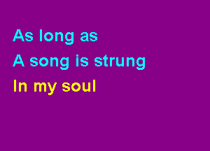 As long as
A song is strung

In my soul