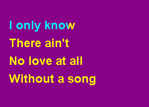 I only know
There ain't

No love at all
Without a song