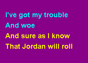 I've got my trouble
And woe

And sure as I know
That Jordan will roll