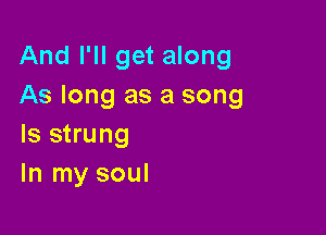 And I'll get along
As long as a song

Is strung
In my soul