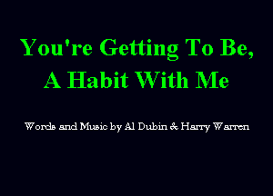 Y ou're Getting To Be,
A Habit W ith NIe

Words and Music by Al Dubin 3c Harry Wm