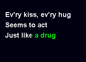 Ev'ry kiss, ev'ry hug
Seems to act

Just like a drug