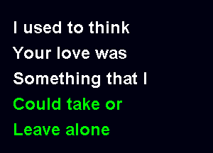 I used to think
Your love was

Something that I
Could take or
Leave alone