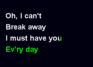 Oh, I can't
Break away

I must have you
Ev'ry day