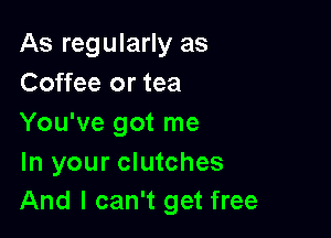 As regularly as
Coffee or tea

You've got me

In your clutches
And I can't get free