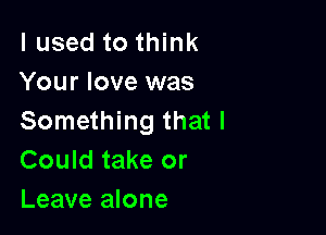 I used to think
Your love was

Something that I
Could take or
Leave alone