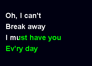 Oh, I can't
Break away

I must have you
Ev'ry day