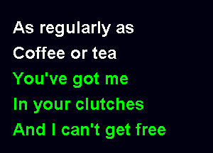As regularly as
Coffee or tea

You've got me
In your clutches
And I can't get free