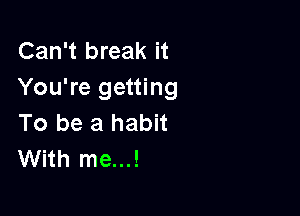 Can't break it
You're getting

To be a habit
With me...!