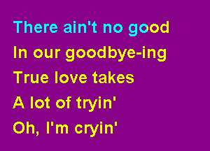 There ain't no good
In our goodbye-ing

True love takes
A lot of tryin'
Oh, I'm cryin'