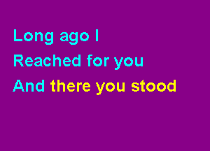 Long ago I
Reached for you

And there you stood