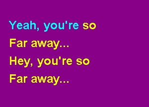 Yeah, you're so
Far away...

Hey, you're so
Far away...