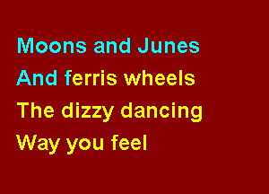 Moons and Junes
And ferris wheels

The dizzy dancing
Way you feel