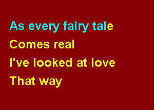 As every fairy tale
Comes real

I've looked at love
That way