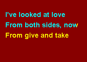 I've looked at love
From both sides, now

From give and take