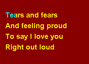 Tears and fears
And feeling proud

To say I love you
Right out loud