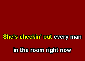 She's checkin' out every man

in the room right now