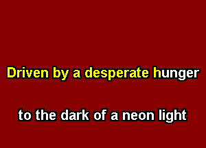 Driven by a desperate hunger

to the dark of a neon light