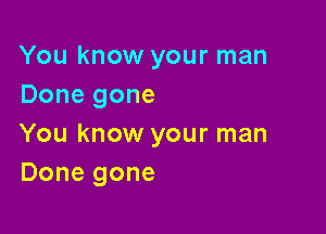 You know your man
Done gone

You know your man
Done gone