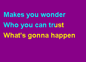 Makes you wonder
Who you can trust

What's gonna happen