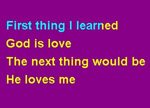 First thing I learned
God is love

The next thing would be
He loves me