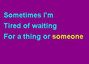Sometimes I'm
Tired of waiting

For a thing or someone