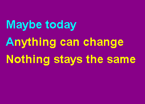 Maybe today
Anything can change

Nothing stays the same