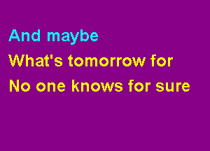 And maybe
What's tomorrow for

No one knows for sure