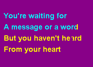 You're waiting for
A message or a word

But you haven't heard
From your heart