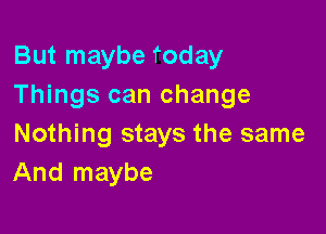 But maybe today
Things can change

Nothing stays the same
And maybe