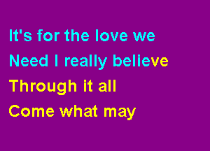 It's for the love we
Need I really believe

Through it all
Come what may