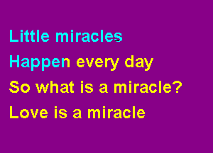 Little miracles
Happen every day

So what is a miracle?
Love is a miracle