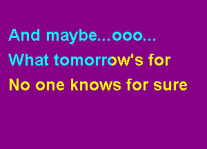 And maybe...ooo...
What tomorrow's for

No one knows for sure