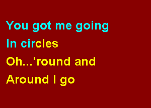 You got me going
In circles

Oh...'round and
Around I go