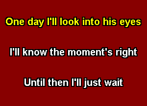 One day I'll look into his eyes

I'll know the moment's right

Until then I'll just wait