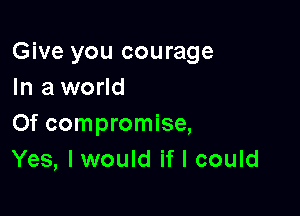 Give you courage
In a world

Of compromise,
Yes, I would if I could