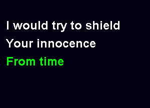 I would try to shield
Yourinnocence

From time