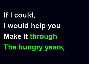 If I could,
I would help you

Make it through
The hungry years,