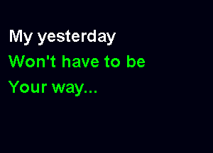 My yesterday
Won't have to be

Your way...