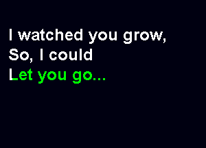 I watched you grow,
So, I could

Let you go...