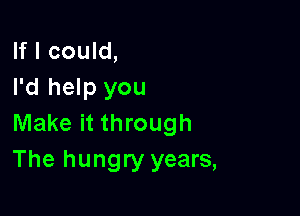 If I could,
I'd help you

Make it through
The hungry years,