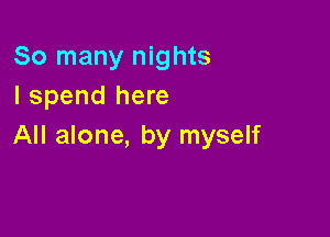 So many nights
I spend here

All alone, by myself