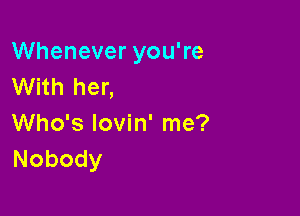 Whenever you're
With her,

Who's lovin' me?
Nobody