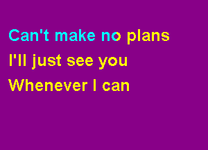 Can't make no plans
PHjustseeyou

Whenever I can