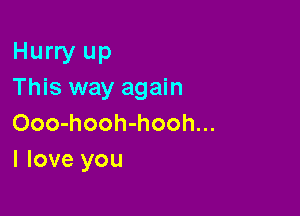 Hurry up
This way again

Ooo-hooh-hooh...
I love you