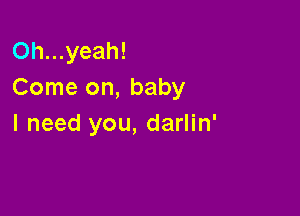 Oh...yeah!
Come on, baby

I need you, darlin'