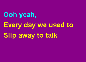 Ooh yeah,
Every day we used to

Slip away to talk