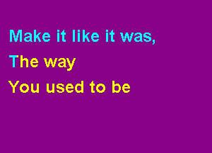 Make it like it was,
The way

You used to be