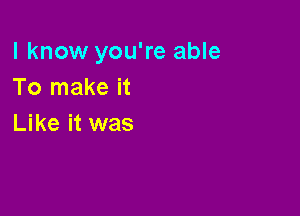 I know you're able
To make it

Like it was