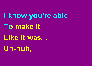 I know you're able
To make it

Like it was...
Uh-huh,